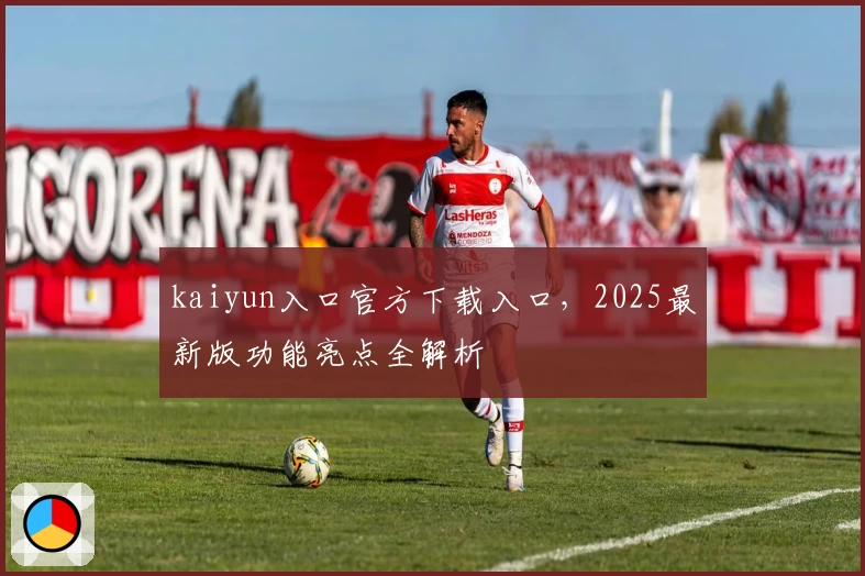 kaiyun入口官方下载入口，2025最新版功能亮点全解析