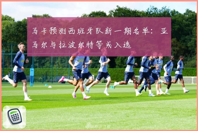 马卡预测西班牙队新一期名单：亚马尔与拉波尔特等或入选