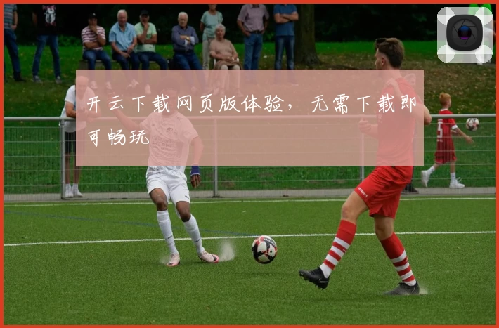 开云下载网页版体验,无需下载即可畅玩