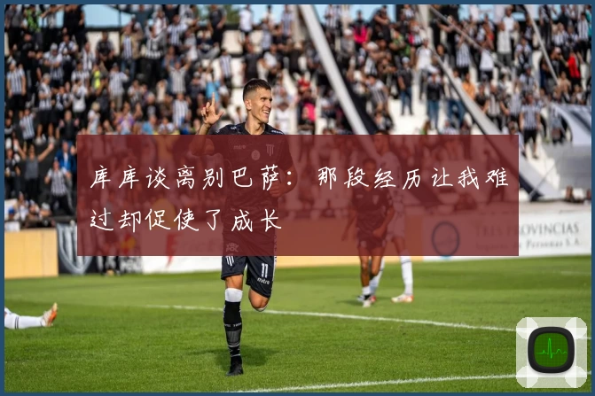 库库谈离别巴萨：那段经历让我难过却促使了成长