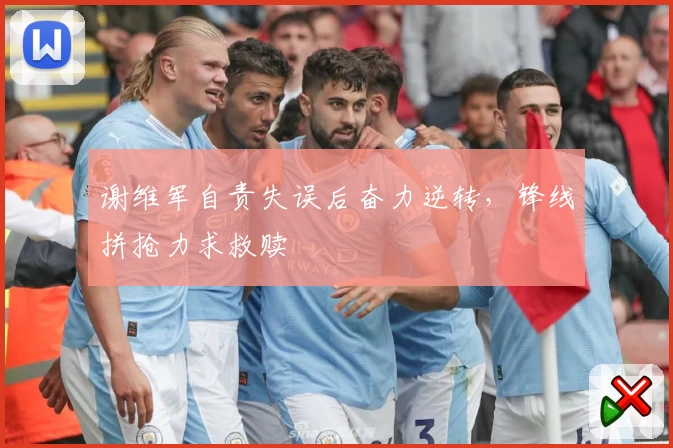 谢维军自责失误后奋力逆转，锋线拼抢力求救赎