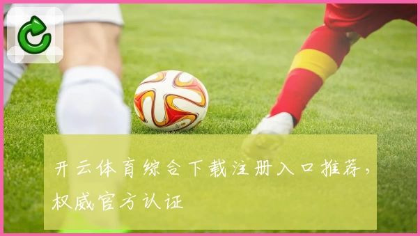 开云体育综合下载注册入口推荐，权威官方认证