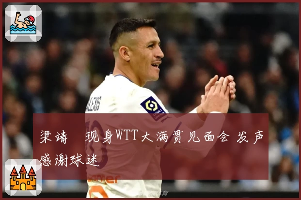 梁靖崑现身WTT大满贯见面会 发声感谢球迷