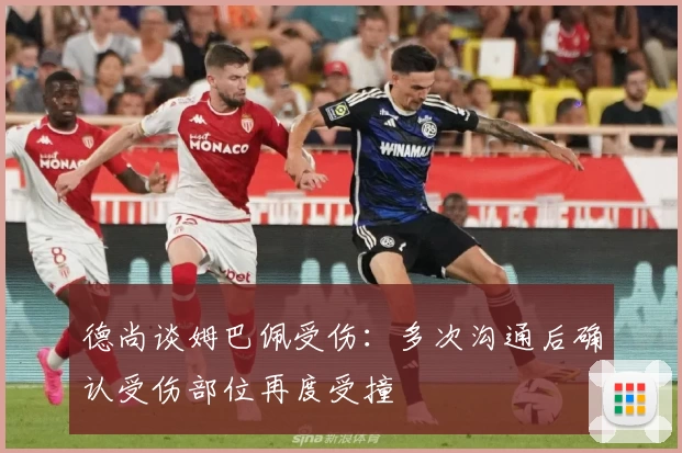 德尚谈姆巴佩受伤：多次沟通后确认受伤部位再度受撞