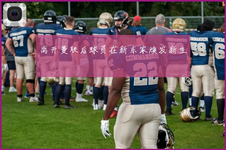 离开曼联后球员在新东家焕发新生