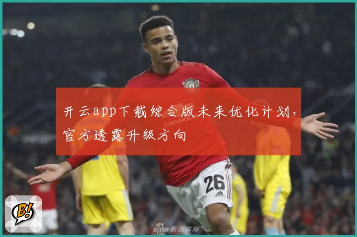 开云app下载综合版未来优化计划，官方透露升级方向