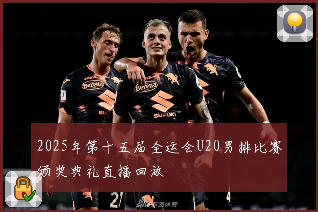 2025年第十五届全运会U20男排比赛颁奖典礼直播回放