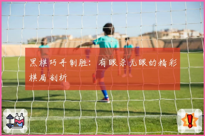 黑棋巧手制胜：有眼杀无眼的精彩棋局剖析