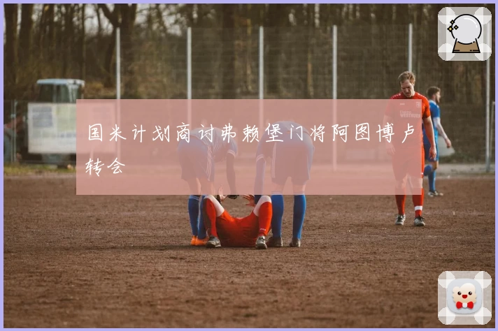 国米计划商讨弗赖堡门将阿图博卢转会