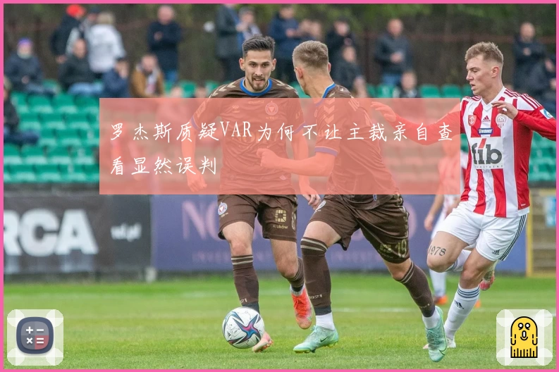 罗杰斯质疑VAR为何不让主裁亲自查看显然误判