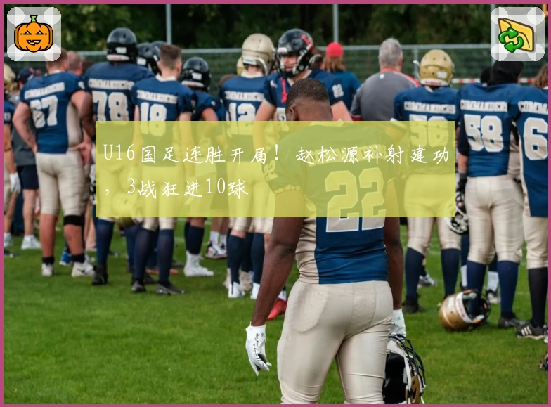 U16国足连胜开局！赵松源补射建功，3战狂进10球