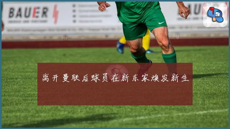 离开曼联后球员在新东家焕发新生