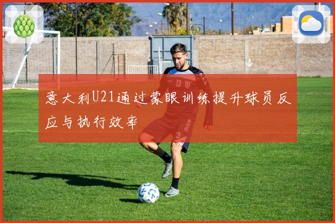 意大利U21通过蒙眼训练提升球员反应与执行效率