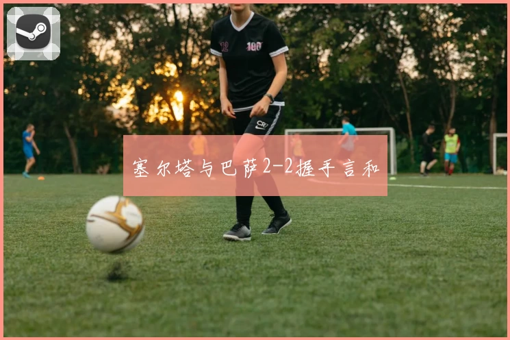 塞尔塔与巴萨2-2握手言和