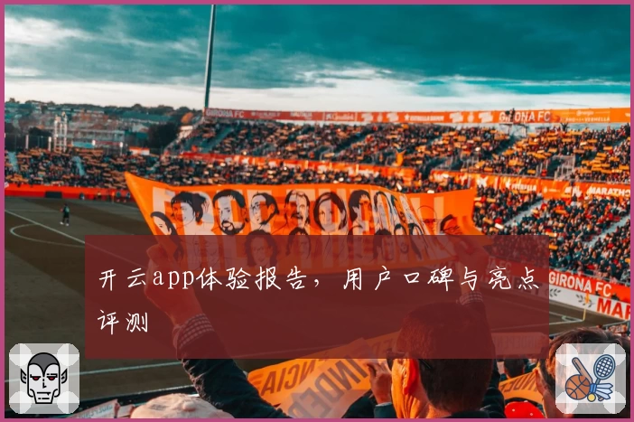 开云app体验报告，用户口碑与亮点评测
