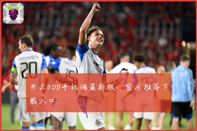 开云app手机端最新版，官方推荐下载入口