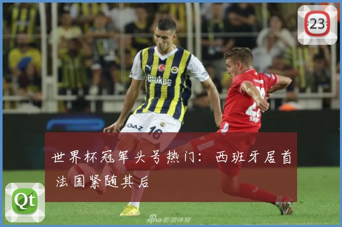 世界杯冠军头号热门：西班牙居首 法国紧随其后