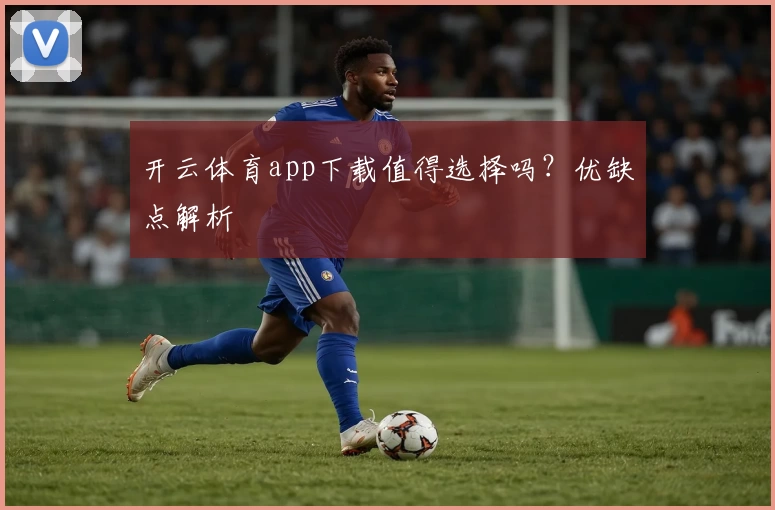 开云体育app下载值得选择吗？优缺点解析