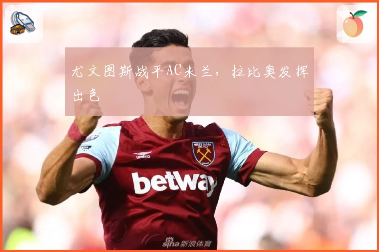 尤文图斯战平AC米兰，拉比奥发挥出色