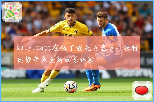 kaiyunapp在线下载亮点盘点，独特优势带来全新娱乐体验