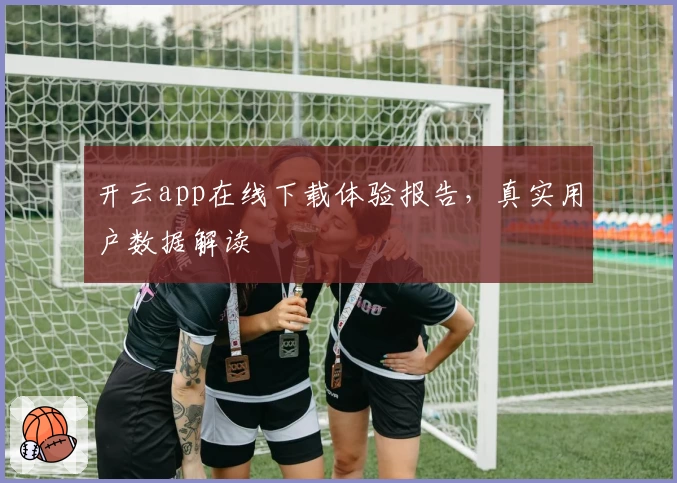 开云app在线下载体验报告，真实用户数据解读