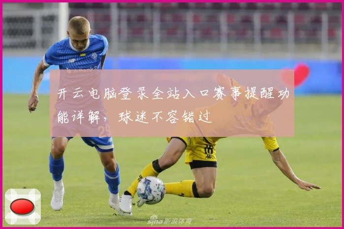 开云电脑登录全站入口赛事提醒功能详解，球迷不容错过